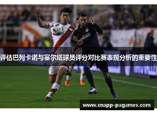 评估巴列卡诺与塞尔塔球员评分对比赛表现分析的重要性 评估巴列卡诺与塞尔塔球员评分对比赛表现分析的重要性