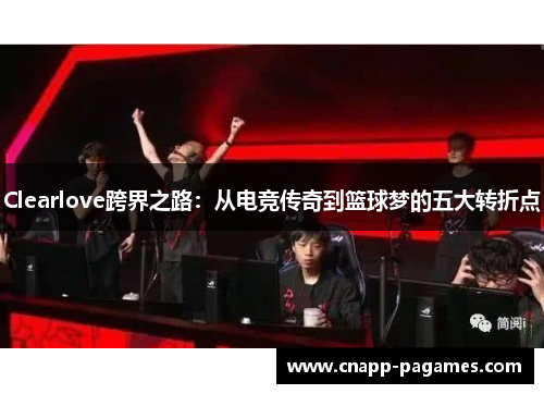 Clearlove跨界之路：从电竞传奇到篮球梦的五大转折点