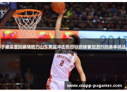 于德豪重回赛场助力山东男篮冲击新目标迎接更加激烈的赛季挑战