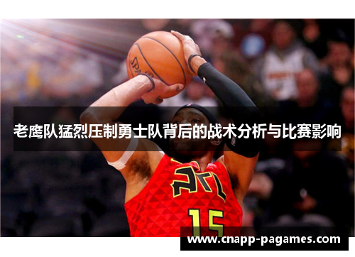 老鹰队猛烈压制勇士队背后的战术分析与比赛影响 老鹰队猛烈压制勇士队背后的战术分析与比赛影响