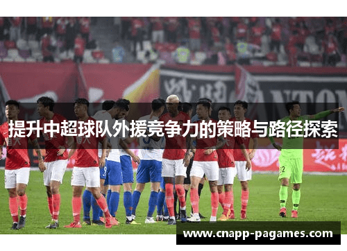 提升中超球队外援竞争力的策略与路径探索 提升中超球队外援竞争力的策略与路径探索