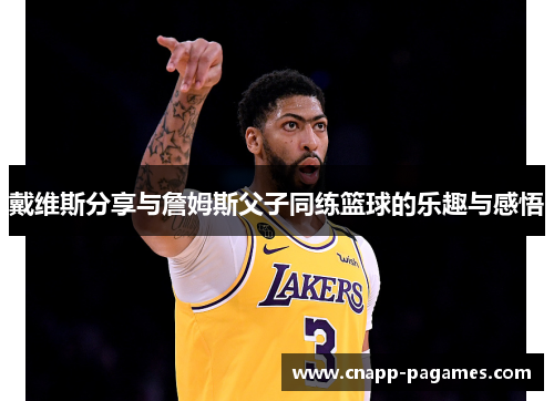 戴维斯分享与詹姆斯父子同练篮球的乐趣与感悟