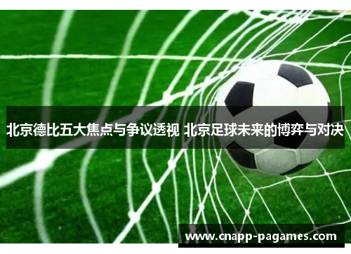 北京德比五大焦点与争议透视 北京足球未来的博弈与对决