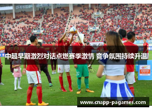 中超早期激烈对话点燃赛季激情 竞争氛围持续升温 中超早期激烈对话点燃赛季激情 竞争氛围持续升温