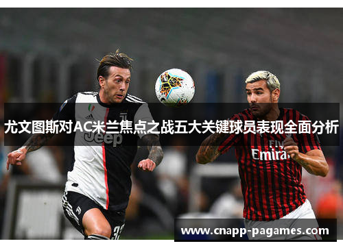 尤文图斯对AC米兰焦点之战五大关键球员表现全面分析 尤文图斯对AC米兰焦点之战五大关键球员表现全面分析