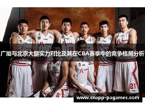 广厦与北京大腿实力对比及其在CBA赛季中的竞争格局分析 广厦与北京大腿实力对比及其在CBA赛季中的竞争格局分析