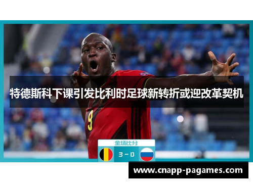 特德斯科下课引发比利时足球新转折或迎改革契机 特德斯科下课引发比利时足球新转折或迎改革契机