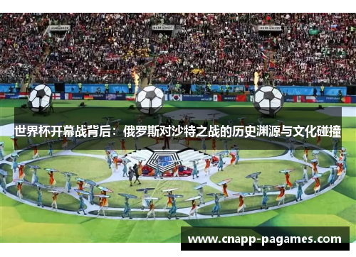 世界杯开幕战背后:俄罗斯对沙特之战的历史渊源与文化碰撞 世界杯开幕战背后:俄罗斯对沙特之战的历史渊源与文化碰撞