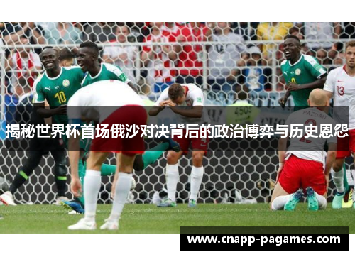 揭秘世界杯首场俄沙对决背后的政治博弈与历史恩怨 揭秘世界杯首场俄沙对决背后的政治博弈与历史恩怨