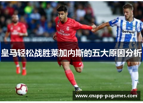 皇马轻松战胜莱加内斯的五大原因分析 皇马轻松战胜莱加内斯的五大原因分析