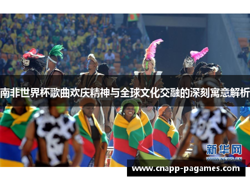 南非世界杯歌曲欢庆精神与全球文化交融的深刻寓意解析 南非世界杯歌曲欢庆精神与全球文化交融的深刻寓意解析