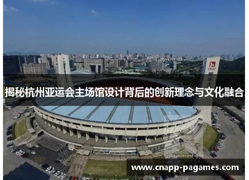 揭秘杭州亚运会主场馆设计背后的创新理念与文化融合 揭秘杭州亚运会主场馆设计背后的创新理念与文化融合