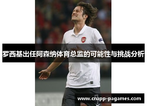 罗西基出任阿森纳体育总监的可能性与挑战分析 罗西基出任阿森纳体育总监的可能性与挑战分析