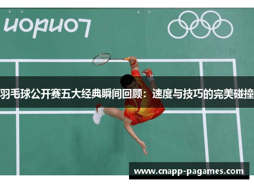 羽毛球公开赛五大经典瞬间回顾:速度与技巧的完美碰撞 羽毛球公开赛五大经典瞬间回顾:速度与技巧的完美碰撞