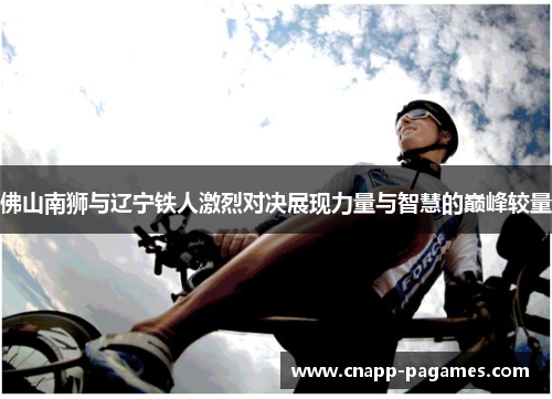 佛山南狮与辽宁铁人激烈对决展现力量与智慧的巅峰较量 佛山南狮与辽宁铁人激烈对决展现力量与智慧的巅峰较量