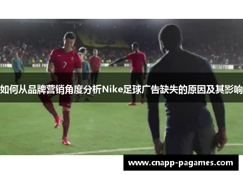 如何从品牌营销角度分析Nike足球广告缺失的原因及其影响 如何从品牌营销角度分析Nike足球广告缺失的原因及其影响