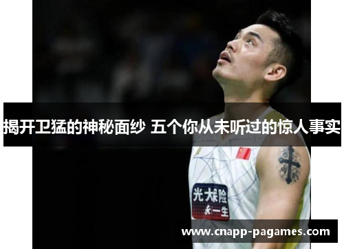 揭开卫猛的神秘面纱 五个你从未听过的惊人事实 揭开卫猛的神秘面纱 五个你从未听过的惊人事实