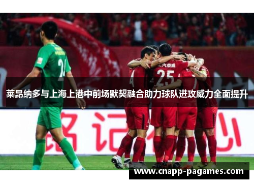 莱昂纳多与上海上港中前场默契融合助力球队进攻威力全面提升 莱昂纳多与上海上港中前场默契融合助力球队进攻威力全面提升