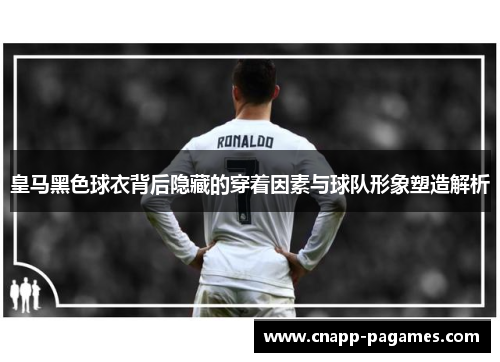 皇马黑色球衣背后隐藏的穿着因素与球队形象塑造解析 皇马黑色球衣背后隐藏的穿着因素与球队形象塑造解析