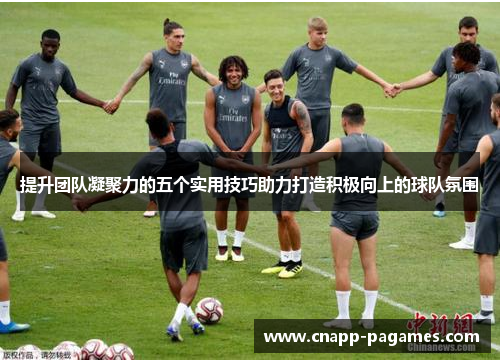 提升团队凝聚力的五个实用技巧助力打造积极向上的球队氛围 提升团队凝聚力的五个实用技巧助力打造积极向上的球队氛围
