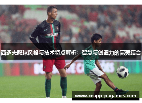 西多夫踢球风格与技术特点解析:智慧与创造力的完美结合 西多夫踢球风格与技术特点解析:智慧与创造力的完美结合