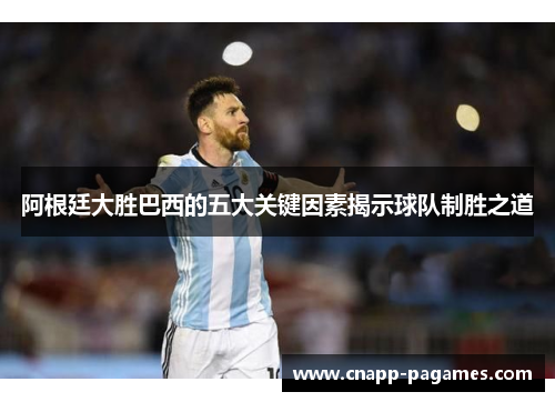 阿根廷大胜巴西的五大关键因素揭示球队制胜之道 阿根廷大胜巴西的五大关键因素揭示球队制胜之道