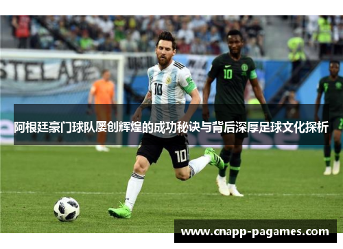 阿根廷豪门球队屡创辉煌的成功秘诀与背后深厚足球文化探析 阿根廷豪门球队屡创辉煌的成功秘诀与背后深厚足球文化探析
