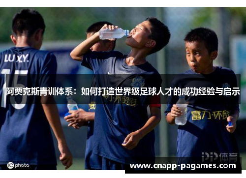 阿贾克斯青训体系:如何打造世界级足球人才的成功经验与启示 阿贾克斯青训体系:如何打造世界级足球人才的成功经验与启示