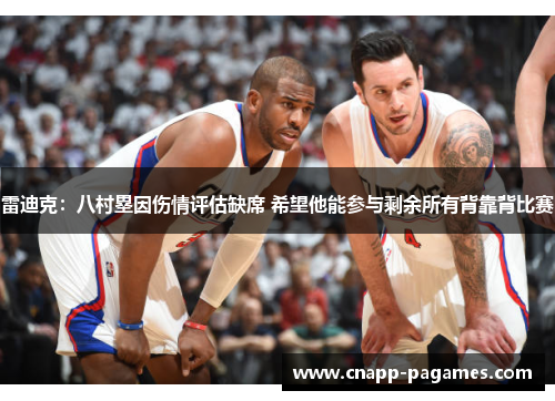 雷迪克:八村塁因伤情评估缺席 希望他能参与剩余所有背靠背比赛 雷迪克:八村塁因伤情评估缺席 希望他能参与剩余所有背靠背比赛