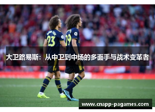 大卫路易斯：从中卫到中场的多面手与战术变革者