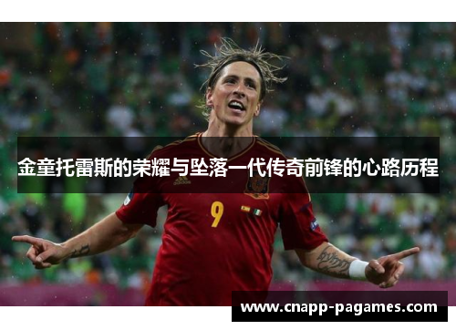 金童托雷斯的荣耀与坠落一代传奇前锋的心路历程 金童托雷斯的荣耀与坠落一代传奇前锋的心路历程