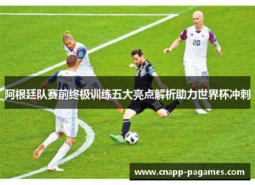 阿根廷队赛前终极训练五大亮点解析助力世界杯冲刺 阿根廷队赛前终极训练五大亮点解析助力世界杯冲刺