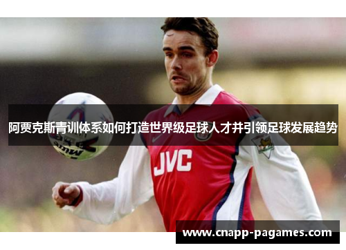 阿贾克斯青训体系如何打造世界级足球人才并引领足球发展趋势 阿贾克斯青训体系如何打造世界级足球人才并引领足球发展趋势