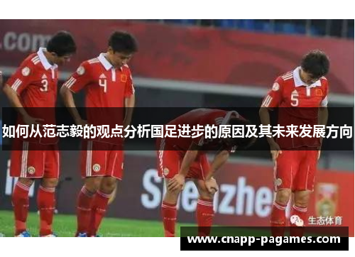如何从范志毅的观点分析国足进步的原因及其未来发展方向 如何从范志毅的观点分析国足进步的原因及其未来发展方向