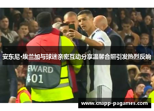 安东尼·埃兰加与球迷亲密互动分享温馨合照引发热烈反响 安东尼·埃兰加与球迷亲密互动分享温馨合照引发热烈反响