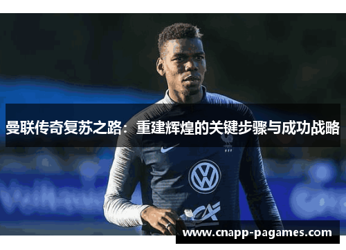 曼联传奇复苏之路:重建辉煌的关键步骤与成功战略 曼联传奇复苏之路:重建辉煌的关键步骤与成功战略