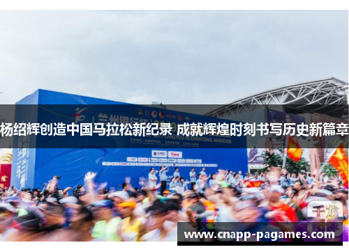杨绍辉创造中国马拉松新纪录 成就辉煌时刻书写历史新篇章 杨绍辉创造中国马拉松新纪录 成就辉煌时刻书写历史新篇章