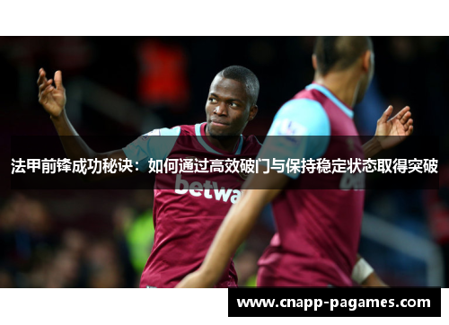 法甲前锋成功秘诀:如何通过高效破门与保持稳定状态取得突破 法甲前锋成功秘诀:如何通过高效破门与保持稳定状态取得突破