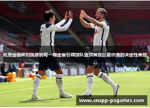凯恩世俱杯对阵摩纳哥一锤定音引领球队登顶展现巨星价值的决定性表现