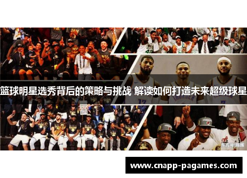 篮球明星选秀背后的策略与挑战 解读如何打造未来超级球星 篮球明星选秀背后的策略与挑战 解读如何打造未来超级球星