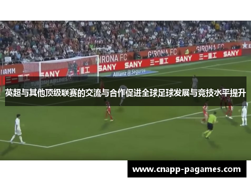 英超与其他顶级联赛的交流与合作促进全球足球发展与竞技水平提升 英超与其他顶级联赛的交流与合作促进全球足球发展与竞技水平提升