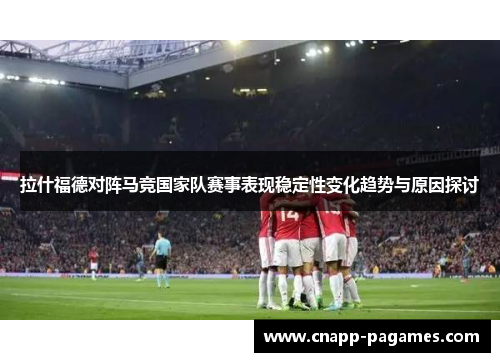 拉什福德对阵马竞国家队赛事表现稳定性变化趋势与原因探讨 拉什福德对阵马竞国家队赛事表现稳定性变化趋势与原因探讨