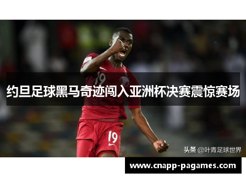 约旦足球黑马奇迹闯入亚洲杯决赛震惊赛场 约旦足球黑马奇迹闯入亚洲杯决赛震惊赛场