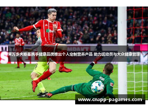 莱万多夫斯基携手健康品牌推出个人定制营养产品 助力运动员与大众健康管理