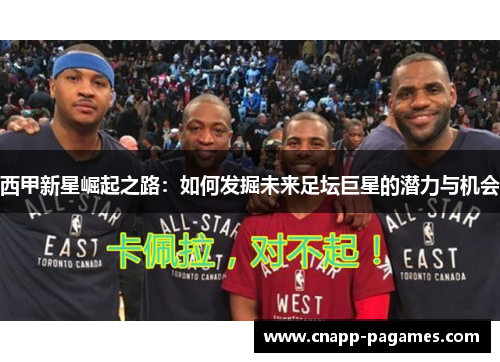 西甲新星崛起之路：如何发掘未来足坛巨星的潜力与机会