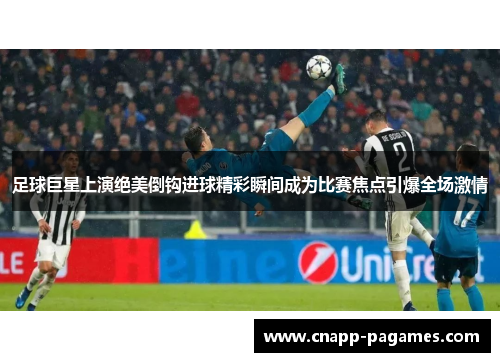 足球巨星上演绝美倒钩进球精彩瞬间成为比赛焦点引爆全场激情
