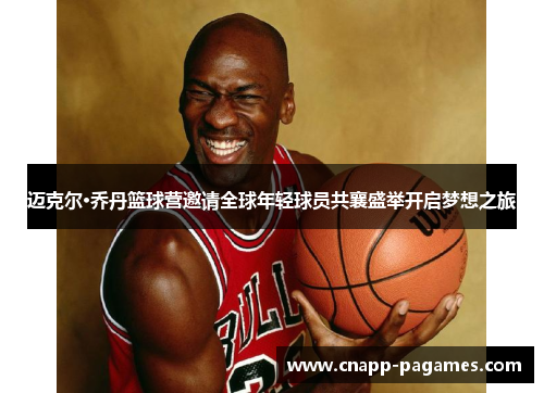 迈克尔·乔丹篮球营邀请全球年轻球员共襄盛举开启梦想之旅