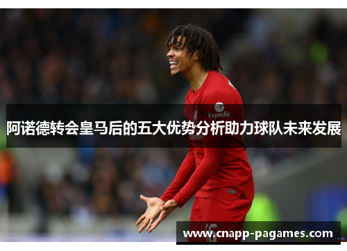 阿诺德转会皇马后的五大优势分析助力球队未来发展 阿诺德转会皇马后的五大优势分析助力球队未来发展
