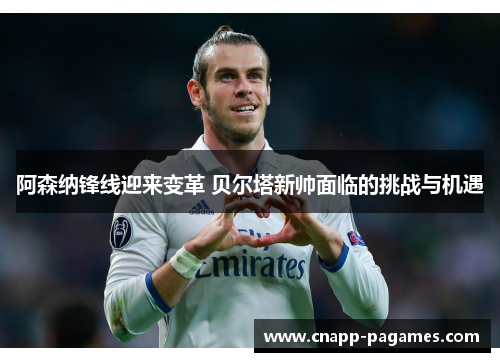 阿森纳锋线迎来变革 贝尔塔新帅面临的挑战与机遇 阿森纳锋线迎来变革 贝尔塔新帅面临的挑战与机遇