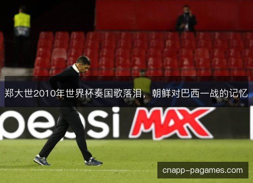 郑大世2010年世界杯奏国歌落泪,朝鲜对巴西一战的记忆 郑大世2010年世界杯奏国歌落泪,朝鲜对巴西一战的记忆